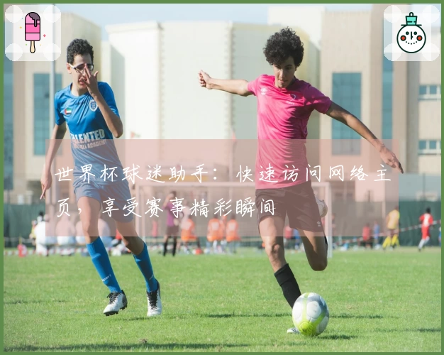 世界杯球迷助手：快速访问网络主页，享受赛事精彩瞬间