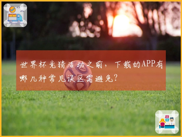 世界杯竞猜活动之前，下载的APP有哪几种常见误区需避免？