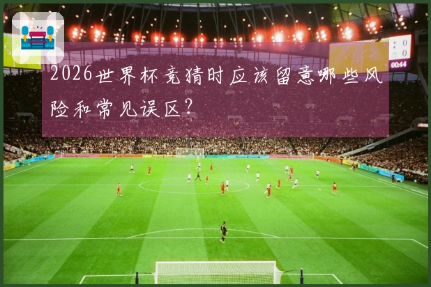 2026世界杯竞猜时应该留意哪些风险和常见误区？