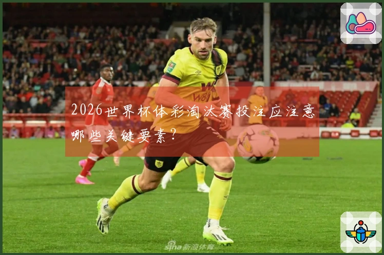 2026世界杯体彩淘汰赛投注应注意哪些关键要素?