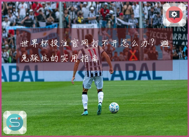 世界杯投注官网打不开怎么办？避免踩坑的实用指南