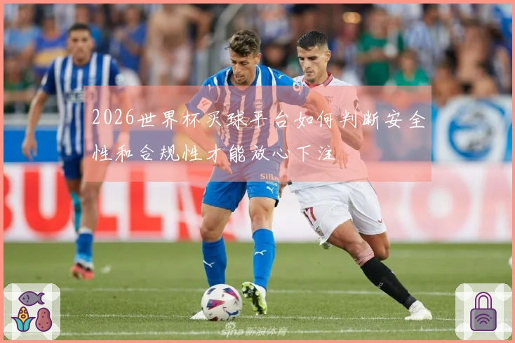 2026世界杯买球平台如何判断安全性和合规性才能放心下注