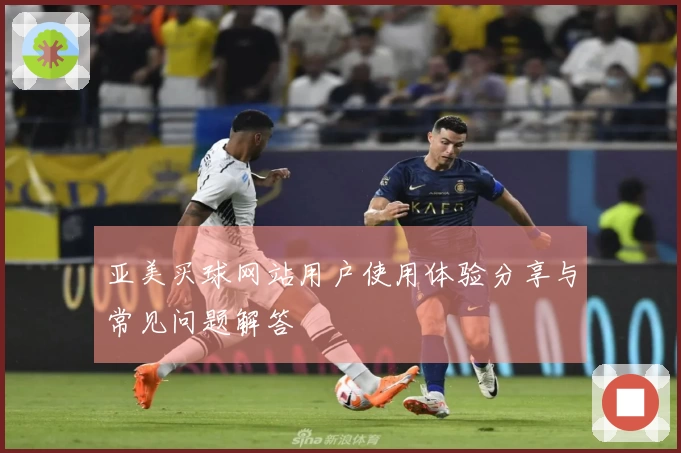 亚美买球网站用户使用体验分享与常见问题解答