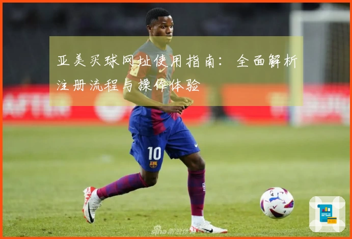亚美买球网址使用指南：全面解析注册流程与操作体验