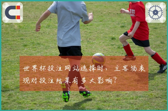 世界杯投注网站选择时，主客场表现对投注结果有多大影响？