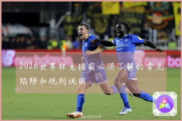 2026世界杯竞猜前必须了解的常见陷阱和规则说明