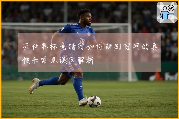 买世界杯竞猜时如何辨别官网的真假和常见误区解析