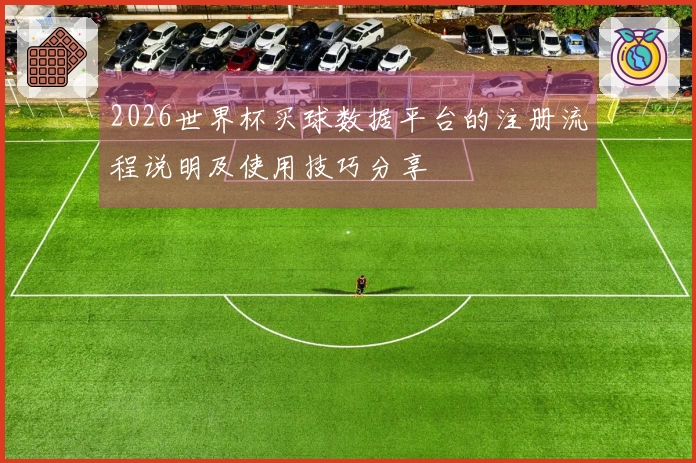 2026世界杯买球数据平台的注册流程说明及使用技巧分享