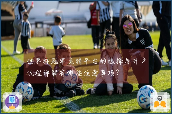 世界杯冠军竞猜平台的选择与开户流程详解有哪些注意事项？