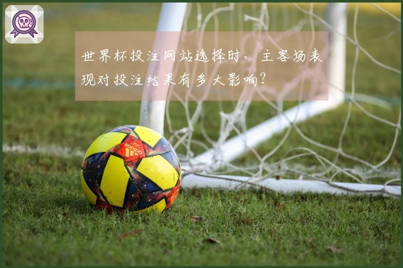 世界杯投注网站选择时,主客场表现对投注结果有多大影响?