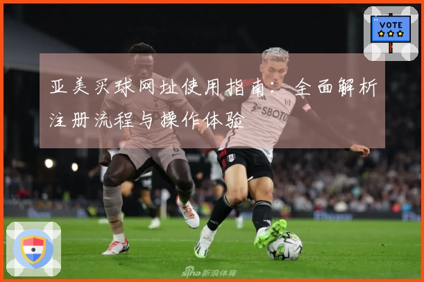 亚美买球网址使用指南：全面解析注册流程与操作体验
