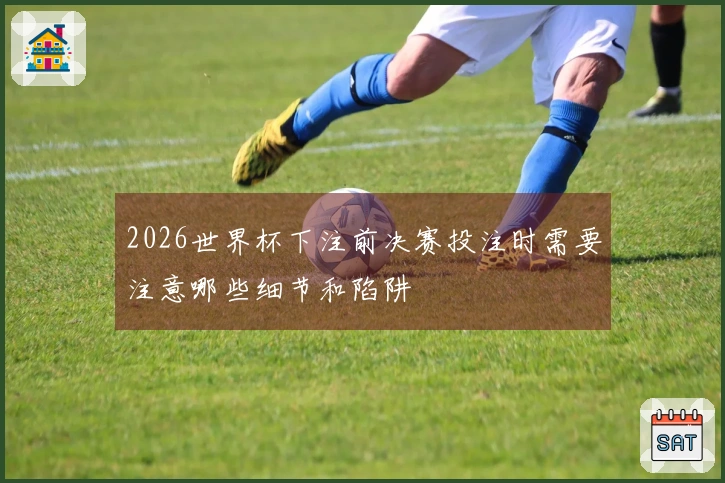 2026世界杯下注前决赛投注时需要注意哪些细节和陷阱