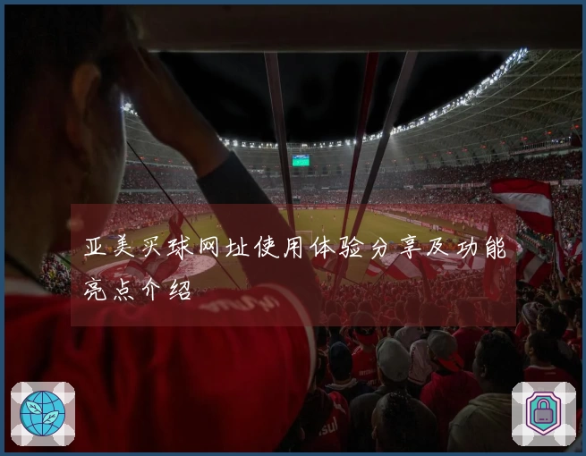 亚美买球网址使用体验分享及功能亮点介绍