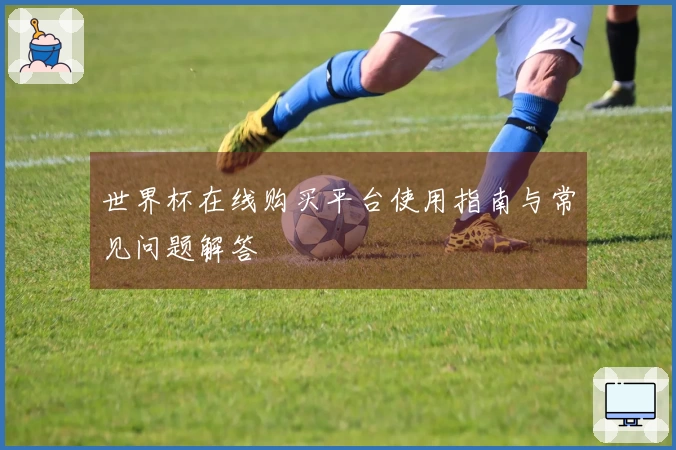 世界杯在线购买平台使用指南与常见问题解答