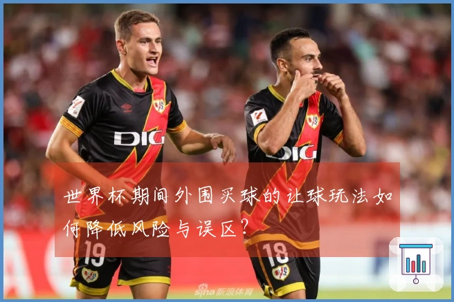 世界杯期间外围买球的让球玩法如何降低风险与误区？