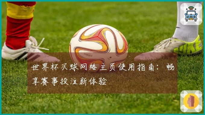 世界杯买球网络主页使用指南：畅享赛事投注新体验
