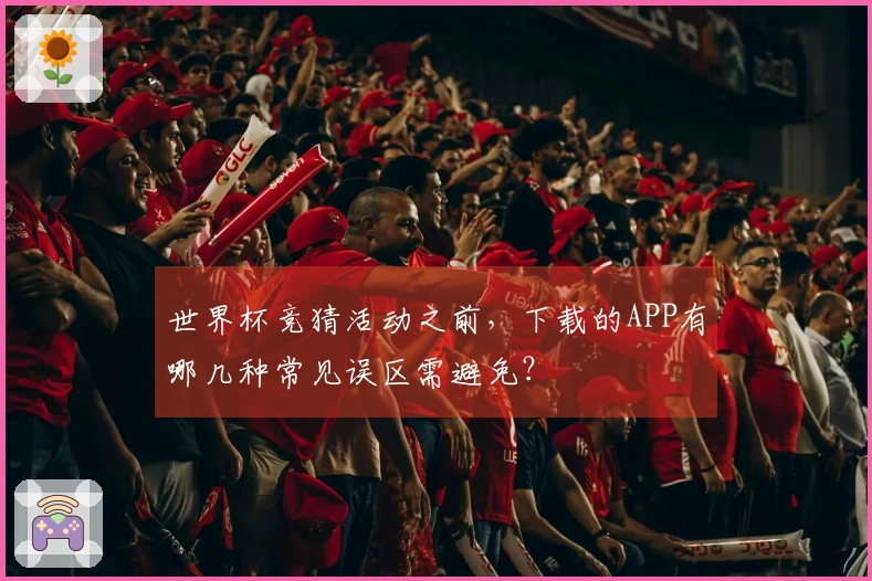 世界杯竞猜活动之前，下载的APP有哪几种常见误区需避免？