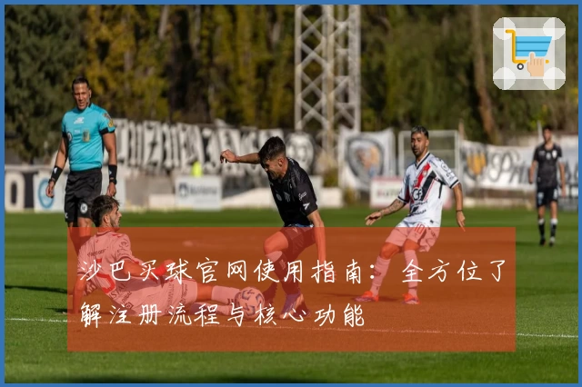 沙巴买球官网使用指南：全方位了解注册流程与核心功能