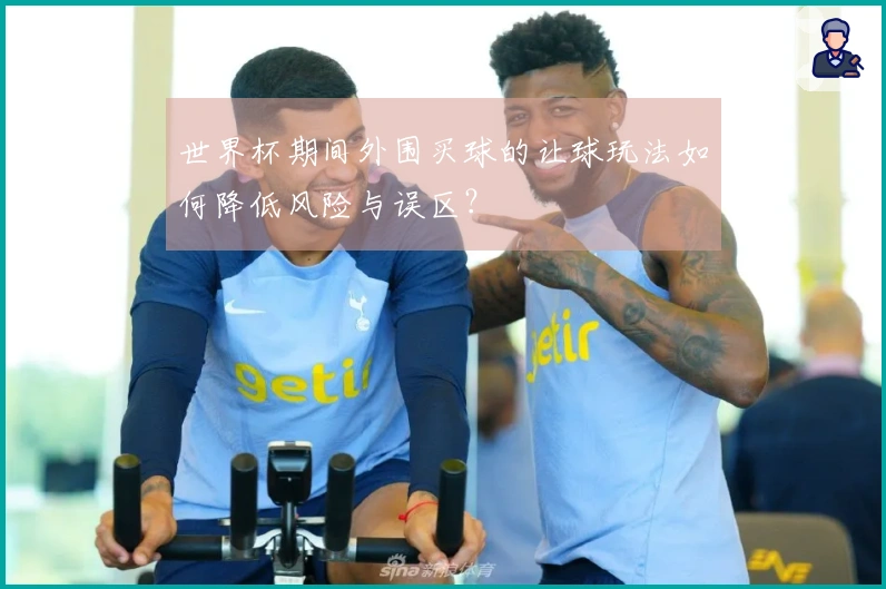 世界杯期间外围买球的让球玩法如何降低风险与误区？