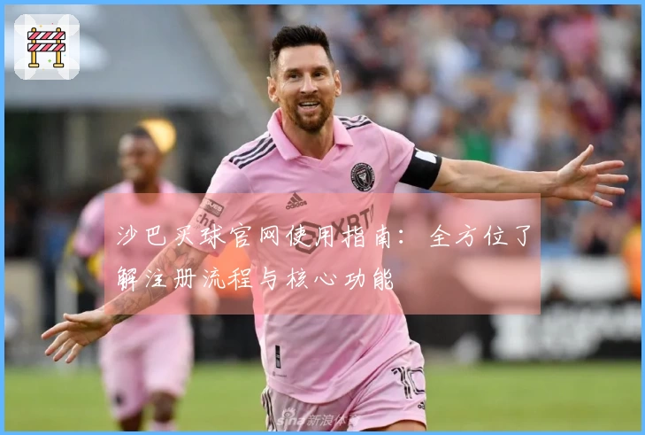 沙巴买球官网使用指南：全方位了解注册流程与核心功能