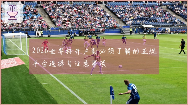 2026世界杯开户前必须了解的正规平台选择与注意事项