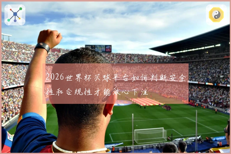 2026世界杯买球平台如何判断安全性和合规性才能放心下注