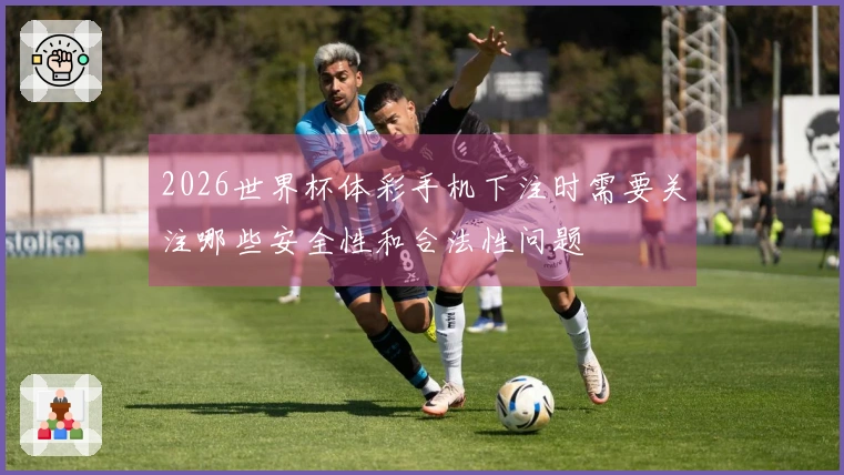 2026世界杯体彩手机下注时需要关注哪些安全性和合法性问题