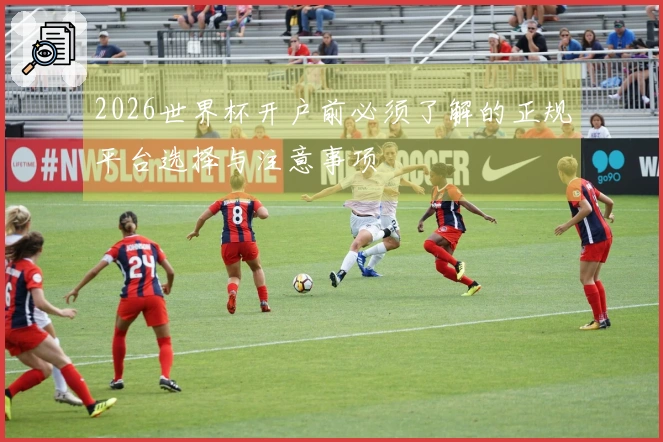 2026世界杯开户前必须了解的正规平台选择与注意事项