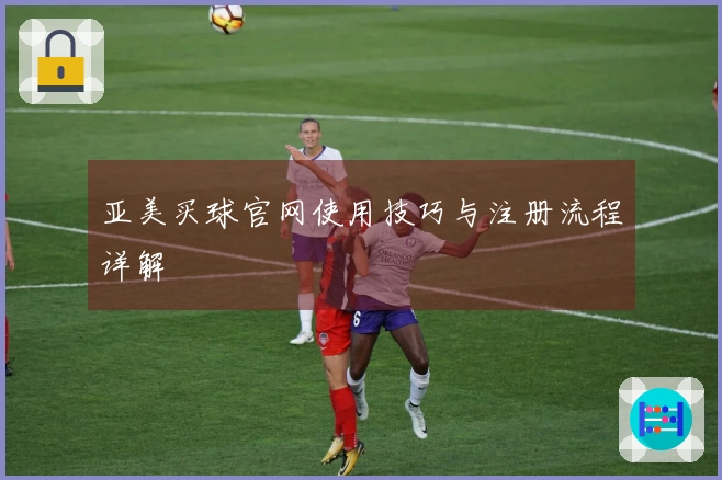 亚美买球官网使用技巧与注册流程详解