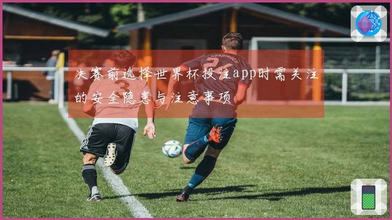 决赛前选择世界杯投注app时需关注的安全隐患与注意事项